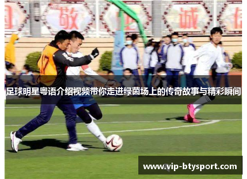 足球明星粤语介绍视频带你走进绿茵场上的传奇故事与精彩瞬间