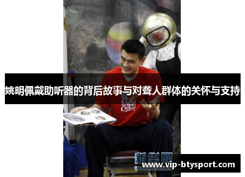 姚明佩戴助听器的背后故事与对聋人群体的关怀与支持