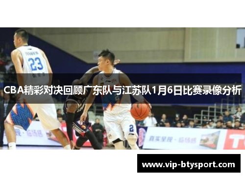 CBA精彩对决回顾广东队与江苏队1月6日比赛录像分析