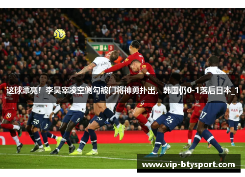 这球漂亮！李昊宰凌空侧勾被门将神勇扑出，韩国仍0-1落后日本_1