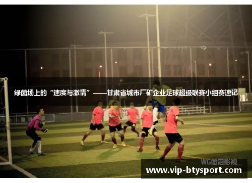 绿茵场上的“速度与激情”——甘肃省城市厂矿企业足球超级联赛小组赛速记
