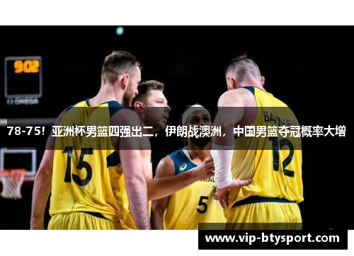 78-75！亚洲杯男篮四强出二，伊朗战澳洲，中国男篮夺冠概率大增