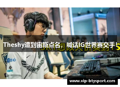 Theshy遭到宙斯点名，喊话IG世界赛交手！